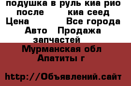 подушка в руль киа рио 3 после 2015. киа сеед › Цена ­ 8 000 - Все города Авто » Продажа запчастей   . Мурманская обл.,Апатиты г.